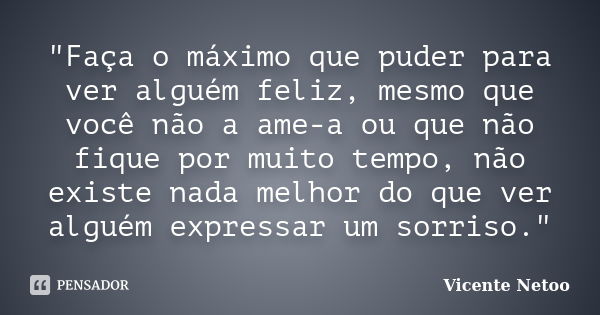 "Faça o máximo que puder para ver alguém feliz, mesmo que você não a ame-a ou que não fique por muito tempo, não existe nada melhor do que ver alguém expre... Frase de Vicente Netoo.