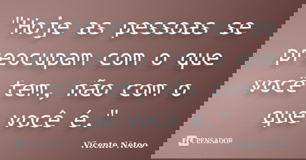 "Hoje as pessoas se preocupam com o que você tem, não com o que você é."... Frase de Vicente Netoo.