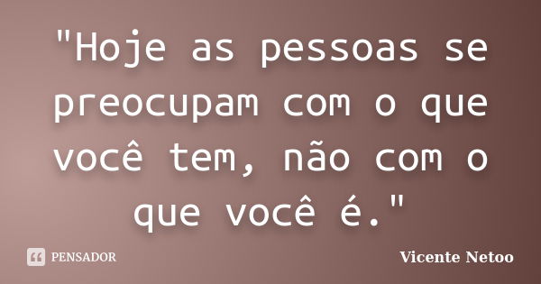 "Hoje as pessoas se preocupam com o que você tem, não com o que você é."... Frase de Vicente Netoo.