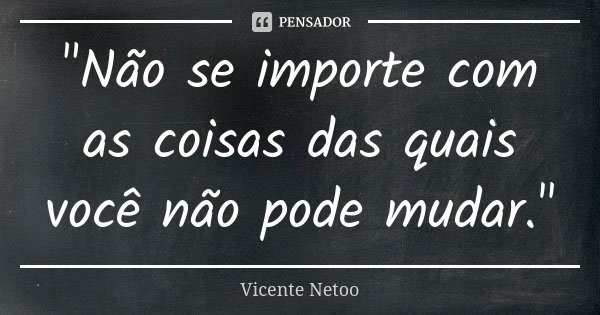 "Não se importe com as coisas das quais você não pode mudar."... Frase de Vicente Netoo.