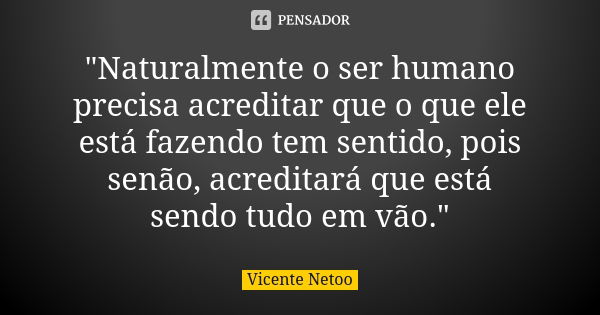 "Naturalmente o ser humano precisa acreditar que o que ele está fazendo tem sentido, pois senão, acreditará que está sendo tudo em vão."... Frase de Vicente Netoo.