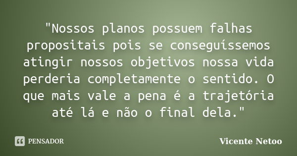 "Nossos planos possuem falhas propositais pois se conseguíssemos atingir nossos objetivos nossa vida perderia completamente o sentido. O que mais vale a pe... Frase de Vicente Netoo.