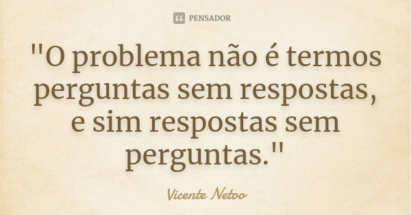 "O problema não é termos perguntas sem respostas, e sim respostas sem perguntas."... Frase de Vicente Netoo.