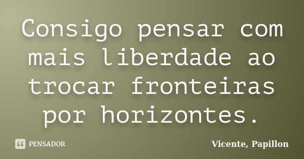 Consigo pensar com mais liberdade ao trocar fronteiras por horizontes.... Frase de Vicente, Papillon.