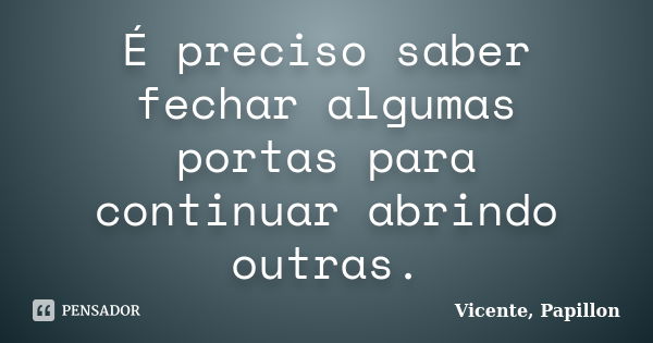 É preciso saber fechar algumas portas para continuar abrindo outras.... Frase de Vicente, Papillon.