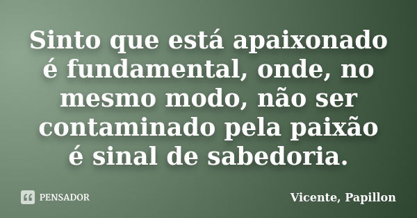 Sinto que está apaixonado é fundamental, onde, no mesmo modo, não ser contaminado pela paixão é sinal de sabedoria.... Frase de Vicente, Papillon.