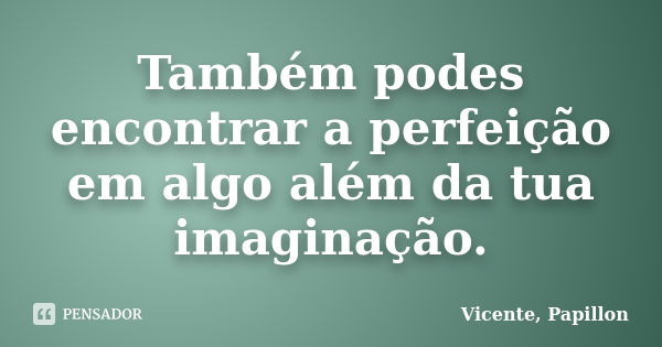 Também podes encontrar a perfeição em algo além da tua imaginação.... Frase de Vicente, Papillon.