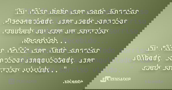 "Eu fico bobo com cada Sorriso Presenciado. com cada sorriso roubado ou com um sorriso Recebido... Eu fico feliz com Todo sorriso Olhado, sorisso conquista... Frase de vicente.