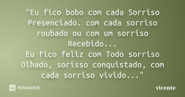 "Eu fico bobo com cada Sorriso Presenciado. com cada sorriso roubado ou com um sorriso Recebido... Eu fico feliz com Todo sorriso Olhado, sorisso conquista... Frase de vicente.