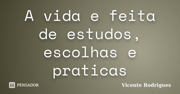 A vida e feita de estudos, escolhas e praticas... Frase de Vicente Rodrigues.
