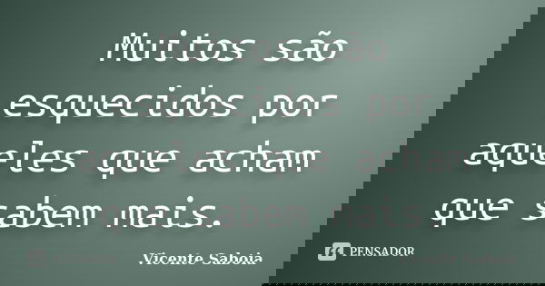 Muitos são esquecidos por aqueles que acham que sabem mais.... Frase de Vicente Saboia.