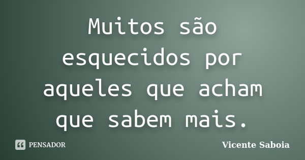 Muitos são esquecidos por aqueles que acham que sabem mais.... Frase de Vicente Saboia.