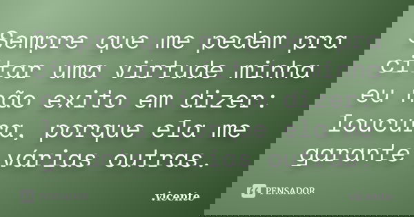 Sempre que me pedem pra citar uma virtude minha eu não exito em dizer: loucura, porque ela me garante várias outras.... Frase de Vicente.