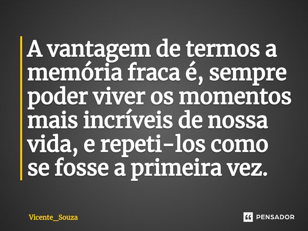 A vantagem de termos a memória fraca é, sempre poder viver os momentos mais incríveis de nossa vida, e repeti-los como se fosse a primeira vez.⁠... Frase de Vicente_Souza.