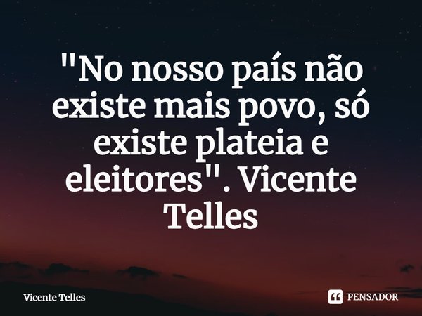 ⁠"No nosso país não existe mais povo, só existe plateia e eleitores". Vicente Telles... Frase de Vicente Telles.