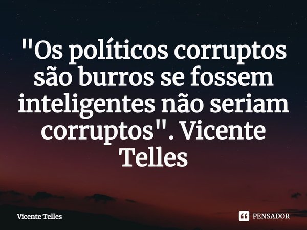 ⁠"Os políticos corruptos são burros se fossem inteligentes não seriam corruptos". Vicente Telles... Frase de Vicente Telles.