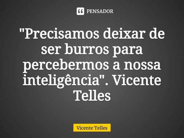⁠"Precisamos deixar de ser burros para percebermos a nossa inteligência". Vicente Telles... Frase de Vicente Telles.
