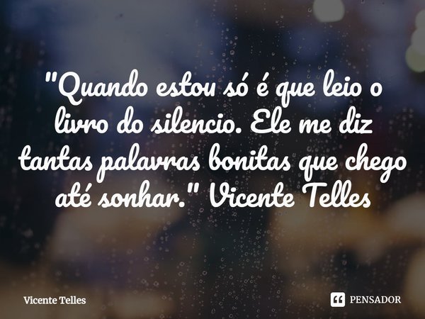 ⁠"Quando estou só é que leio o livro do silencio. Ele me diz tantas palavras bonitas que chego até sonhar." Vicente Telles... Frase de Vicente Telles.