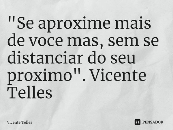 ⁠"Se aproxime mais de você mas, sem se distanciar do seu próximo". Vicente Telles... Frase de Vicente Telles.