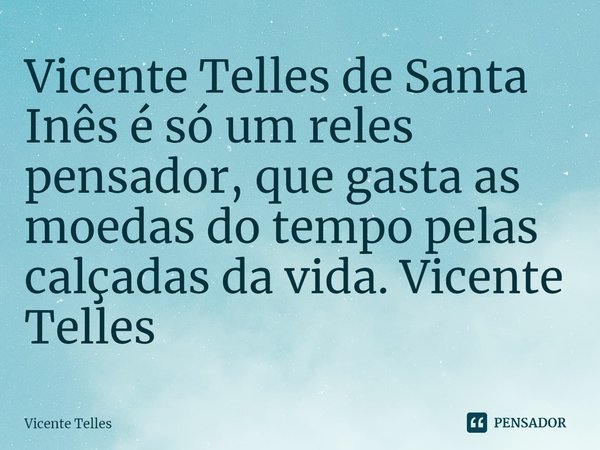 ⁠Vicente Telles de Santa Inês é só um reles pensador, que gasta as moedas do tempo pelas calçadas da vida. Vicente Telles... Frase de Vicente Telles.
