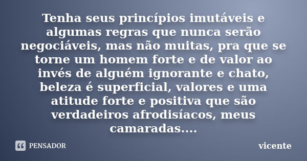 Tenha seus princípios imutáveis e algumas regras que nunca serão negociáveis, mas não muitas, pra que se torne um homem forte e de valor ao invés de alguém igno... Frase de Vicente.