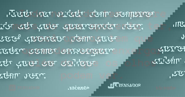 Tudo na vida tem sempre mais do que aparenta ter, você apenas tem que aprender como enxergar além do que os olhos podem ver.... Frase de Vicente.