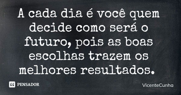 A cada dia é você quem decide como será o futuro, pois as boas escolhas trazem os melhores resultados.... Frase de VicenteCunha.