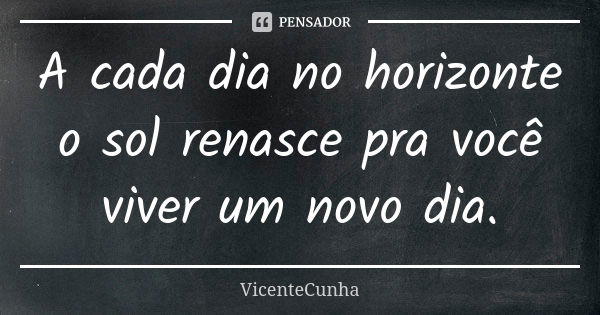 A cada dia no horizonte o sol renasce pra você viver um novo dia.... Frase de VicenteCunha.