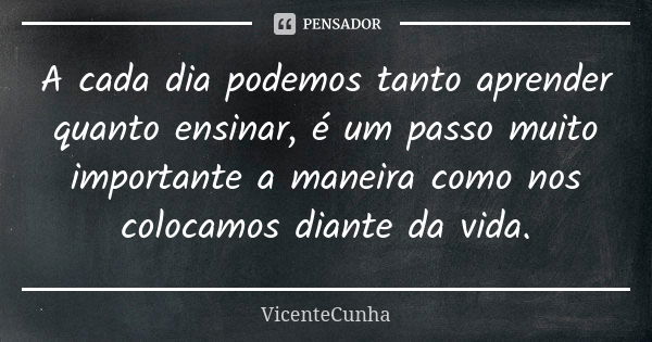 A cada dia podemos tanto aprender quanto ensinar, é um passo muito importante a maneira como nos colocamos diante da vida.... Frase de VicenteCunha.