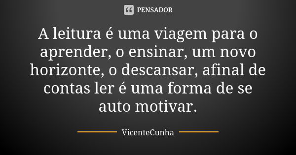 A leitura é uma viagem para o aprender, o ensinar, um novo horizonte, o descansar, afinal de contas ler é uma forma de se auto motivar.... Frase de VicenteCunha.