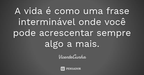 A vida é como uma frase interminável onde você pode acrescentar sempre algo a mais.... Frase de VicenteCunha.