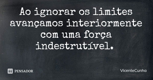 Ao ignorar os limites avançamos interiormente com uma força indestrutível.... Frase de VicenteCunha.