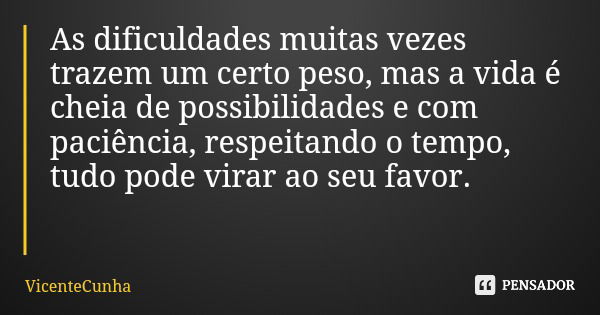 As dificuldades muitas vezes trazem um certo peso, mas a vida é cheia de possibilidades e com paciência, respeitando o tempo, tudo pode virar ao seu favor.... Frase de VicenteCunha.