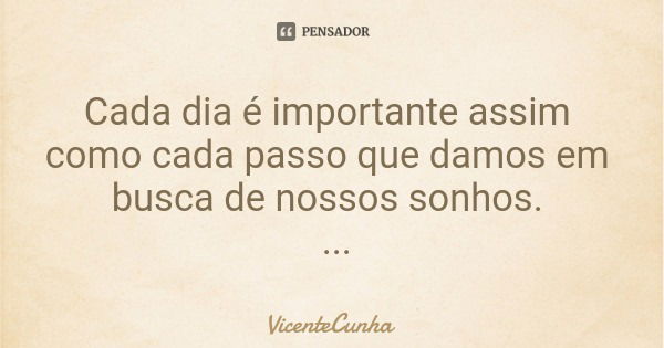 Cada dia é importante assim como cada passo que damos em busca de nossos sonhos.... Frase de VicenteCunha.