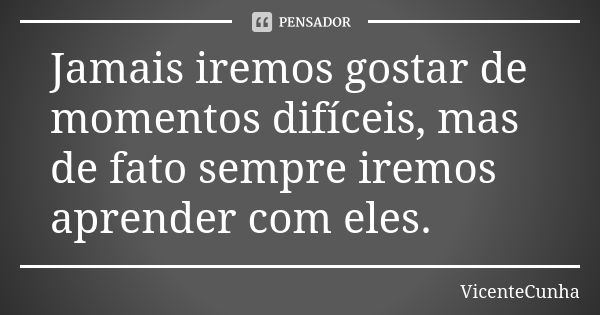 Jamais iremos gostar de momentos difíceis, mas de fato sempre iremos aprender com eles.... Frase de VicenteCunha.