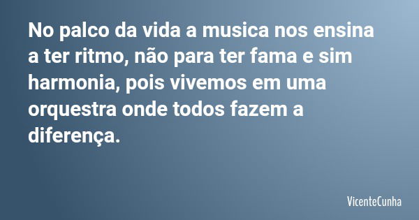 No palco da vida a musica nos ensina a ter ritmo, não para ter fama e sim harmonia, pois vivemos em uma orquestra onde todos fazem a diferença.... Frase de VicenteCunha.