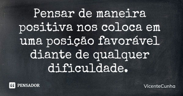 Pensar de maneira positiva nos coloca em uma posição favorável diante de qualquer dificuldade.... Frase de VicenteCunha.