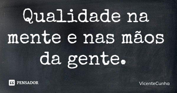 Qualidade na mente e nas mãos da gente.... Frase de VicenteCunha.