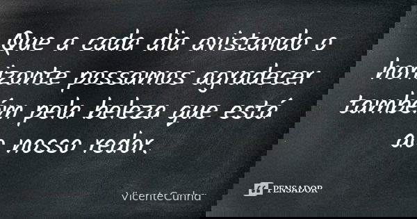 Que a cada dia avistando o horizonte possamos agradecer também pela beleza que está ao nosso redor.... Frase de VicenteCunha.