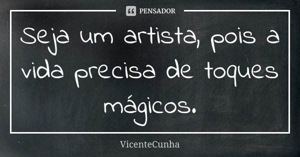 Seja um artista, pois a vida precisa de toques mágicos.... Frase de VicenteCunha.