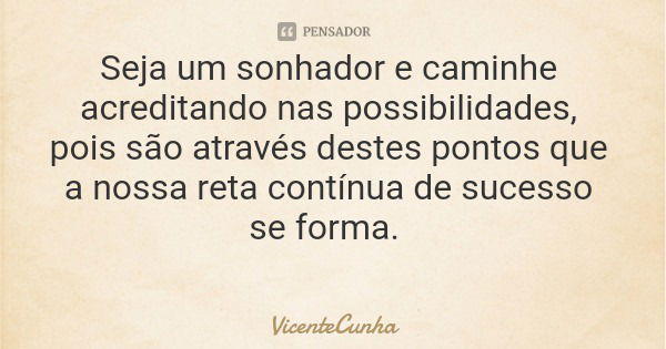 Seja um sonhador e caminhe acreditando nas possibilidades, pois são através destes pontos que a nossa reta contínua de sucesso se forma.... Frase de VicenteCunha.