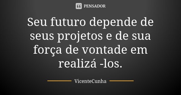 Seu futuro depende de seus projetos e de sua força de vontade em realizá -los.... Frase de VicenteCunha.