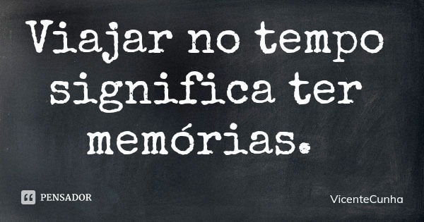 Viajar no tempo significa ter memórias.... Frase de VicenteCunha.