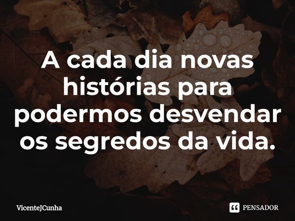 ⁠A cada dia novas histórias para podermos desvendar os segredos da vida.... Frase de VicenteJCunha.