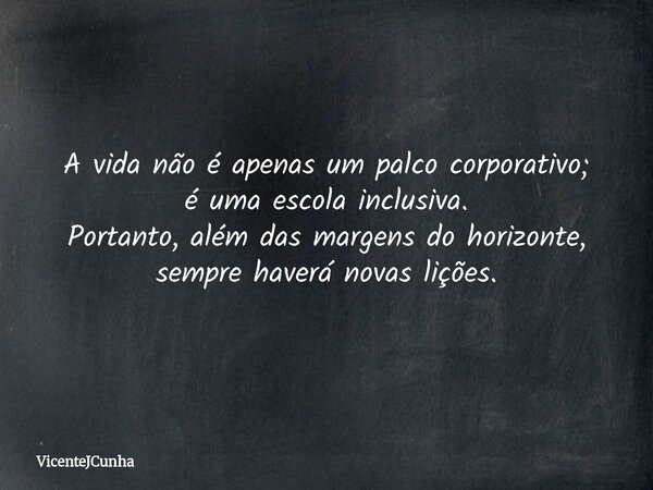 A vida não é apenas um palco corporativo; é uma escola inclusiva. Portanto, além das margens do horizonte, sempre haverá novas lições.... Frase de VicenteJCunha.