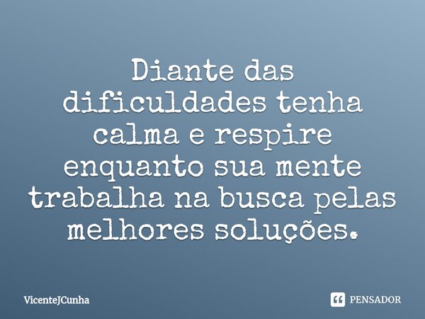 ⁠Diante das dificuldades tenha calma e respire enquanto sua mente trabalha na busca pelas melhores soluções.... Frase de VicenteJCunha.