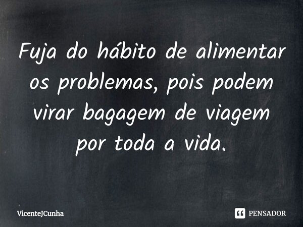 ⁠Fuja do hábito de alimentar os problemas, pois podem virar bagagem de viagem por toda a vida.... Frase de VicenteJCunha.