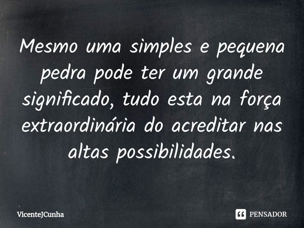 ⁠Mesmo uma simples e pequena pedra pode ter um grande significado, tudo esta na força extraordinária do acreditar nas altas possibilidades.... Frase de VicenteJCunha.