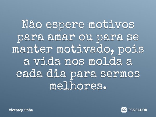 ⁠Não espere motivos para amar ou para se manter motivado, pois a vida nos molda a cada dia para sermos melhores.... Frase de VicenteJCunha.
