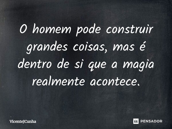 ⁠O homem pode construir grandes coisas, mas é dentro de si que a magia realmente acontece.... Frase de VicenteJCunha.